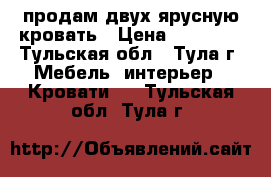 продам двух ярусную кровать › Цена ­ 15 000 - Тульская обл., Тула г. Мебель, интерьер » Кровати   . Тульская обл.,Тула г.